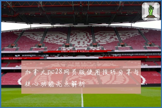 加拿大pc28网页版使用技巧分享与核心功能亮点解析