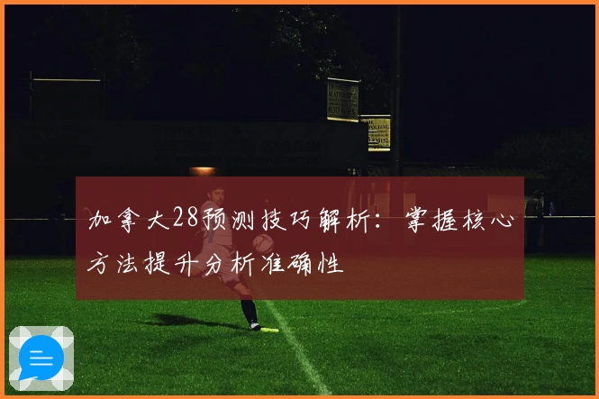 加拿大28预测技巧解析：掌握核心方法提升分析准确性