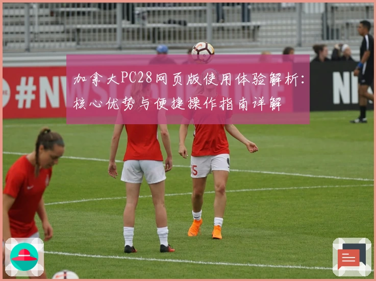 加拿大PC28网页版使用体验解析:核心优势与便捷操作指南详解