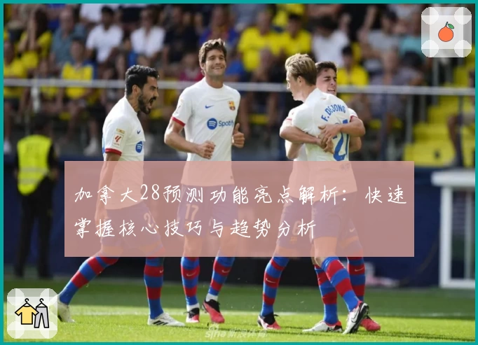 加拿大28预测功能亮点解析:快速掌握核心技巧与趋势分析