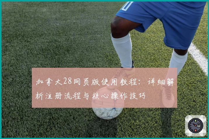 加拿大28网页版使用教程：详细解析注册流程与核心操作技巧