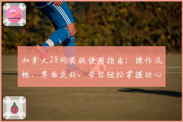 加拿大28网页版使用指南:操作流畅、界面友好,带你轻松掌握核心功能