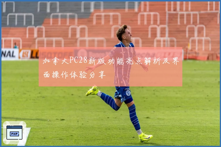 加拿大PC28新版功能亮点解析及界面操作体验分享