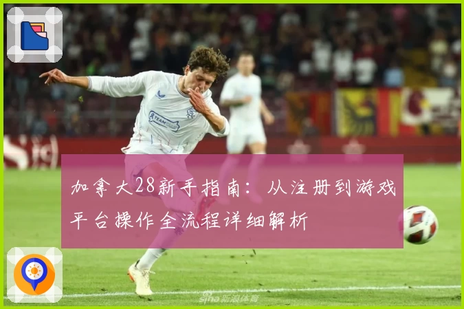 加拿大28新手指南：从注册到游戏平台操作全流程详细解析