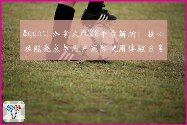 "加拿大PC28平台解析：核心功能亮点与用户实际使用体验分享"