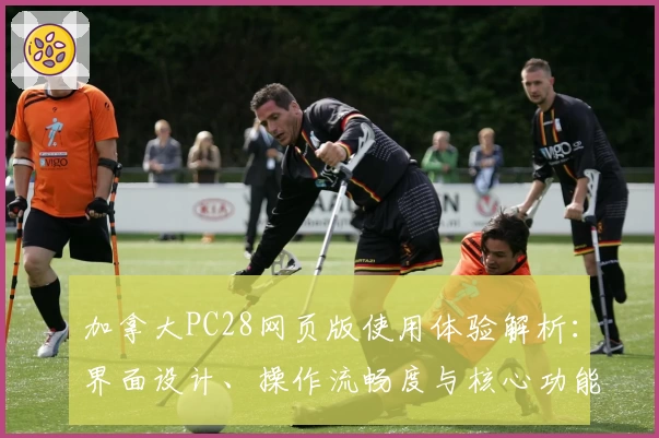 加拿大PC28网页版使用体验解析：界面设计、操作流畅度与核心功能详评