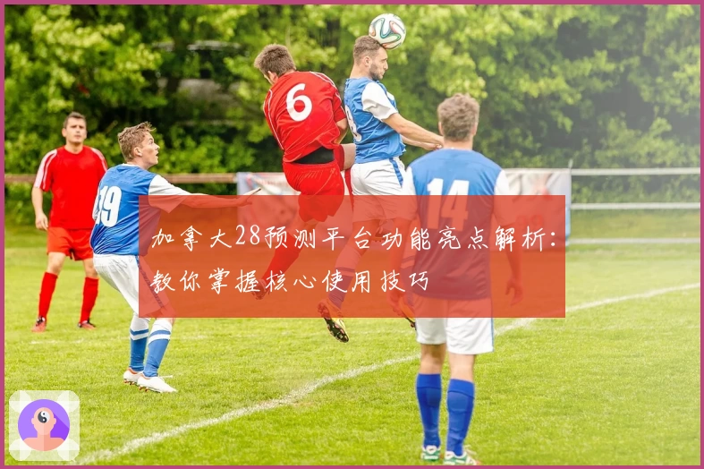 加拿大28预测平台功能亮点解析：教你掌握核心使用技巧