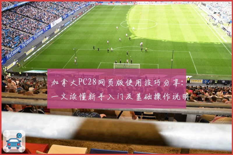 加拿大PC28网页版使用技巧分享：一文读懂新手入门及基础操作说明