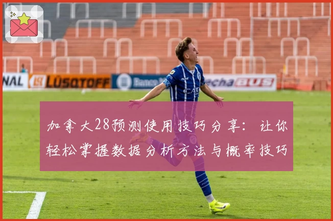 加拿大28预测使用技巧分享:让你轻松掌握数据分析方法与概率技巧
