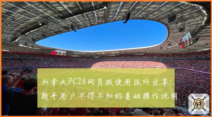 加拿大PC28网页版使用技巧分享：新手用户不得不知的基础操作说明