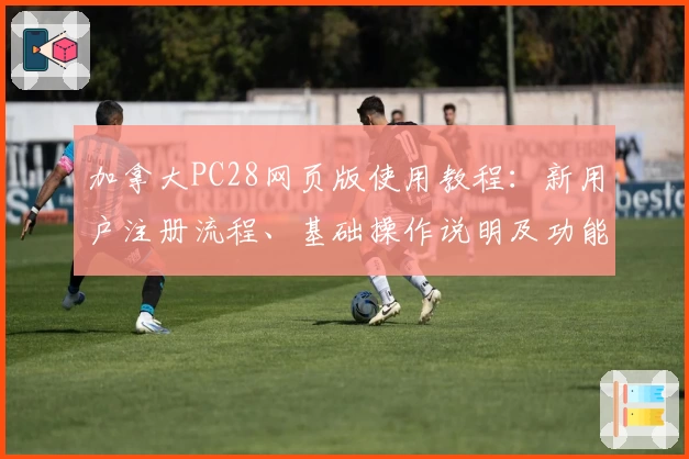 加拿大PC28网页版使用教程：新用户注册流程、基础操作说明及功能亮点解析