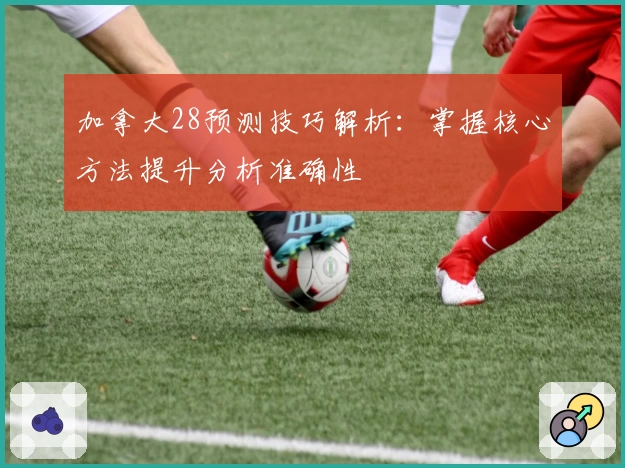 加拿大28预测技巧解析：掌握核心方法提升分析准确性