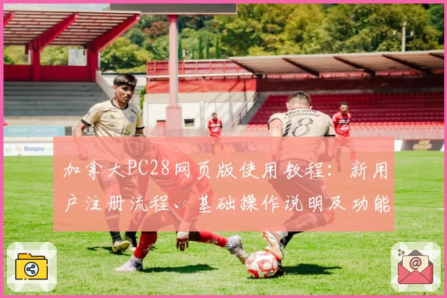 加拿大PC28网页版使用教程：新用户注册流程、基础操作说明及功能亮点解析