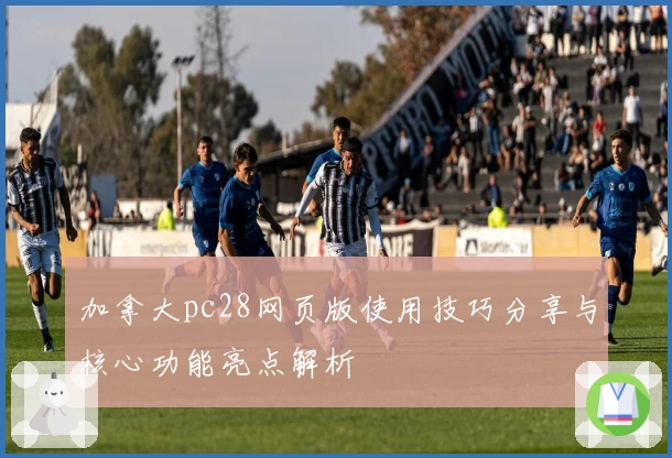 加拿大pc28网页版使用技巧分享与核心功能亮点解析