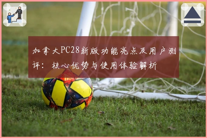 加拿大PC28新版功能亮点及用户测评：核心优势与使用体验解析