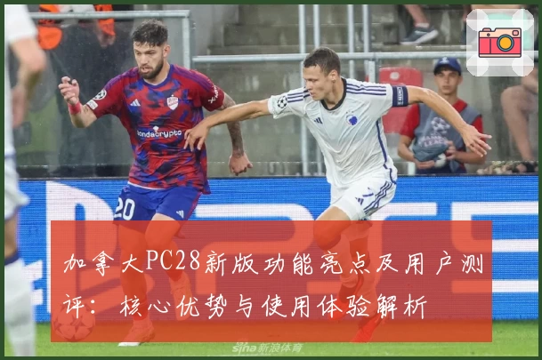 加拿大PC28新版功能亮点及用户测评：核心优势与使用体验解析