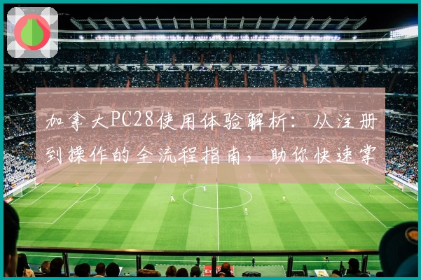 加拿大PC28使用体验解析:从注册到操作的全流程指南,助你快速掌握核心玩法