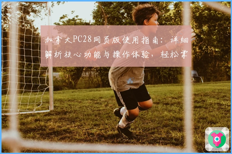 加拿大PC28网页版使用指南：详细解析核心功能与操作体验，轻松掌握快捷访问方式