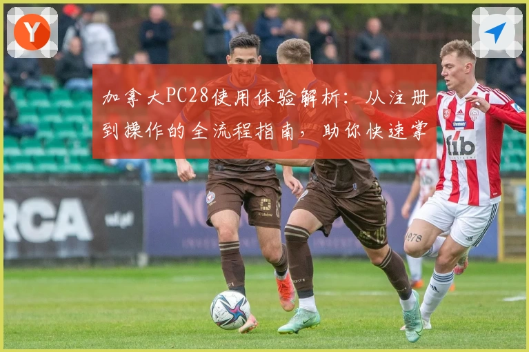 加拿大PC28使用体验解析：从注册到操作的全流程指南，助你快速掌握核心玩法