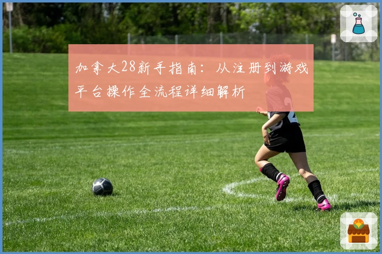 加拿大28新手指南：从注册到游戏平台操作全流程详细解析