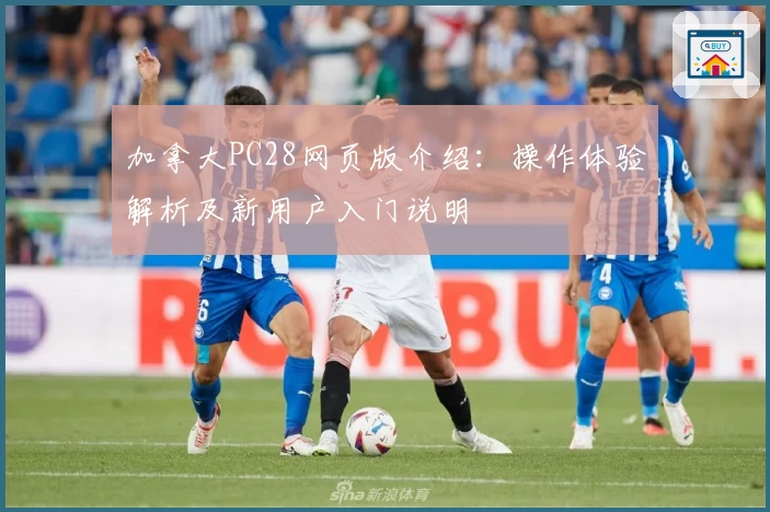 加拿大PC28网页版介绍：操作体验解析及新用户入门说明