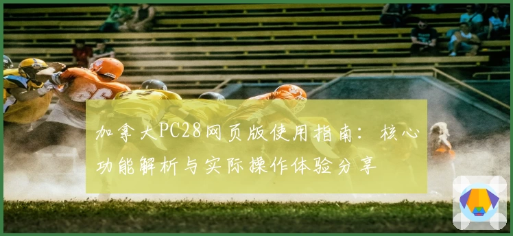 加拿大PC28网页版使用指南：核心功能解析与实际操作体验分享